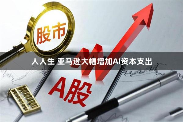 人人生 亚马逊大幅增加AI资本支出