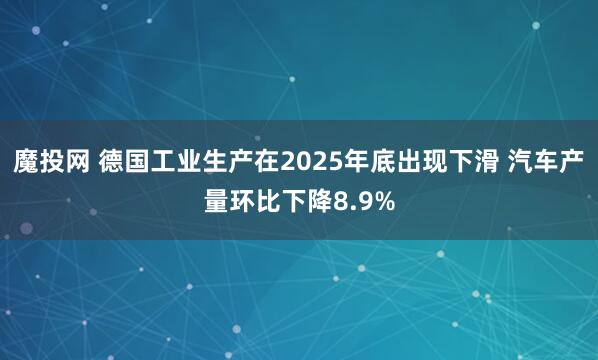 魔投网 德国工业生产在2025年底出现下滑 汽车产量环比下降8.9%