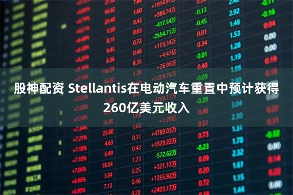 股神配资 Stellantis在电动汽车重置中预计获得260亿美元收入