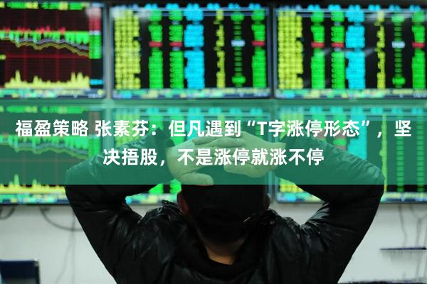 福盈策略 张素芬：但凡遇到“T字涨停形态”，坚决捂股，不是涨停就涨不停