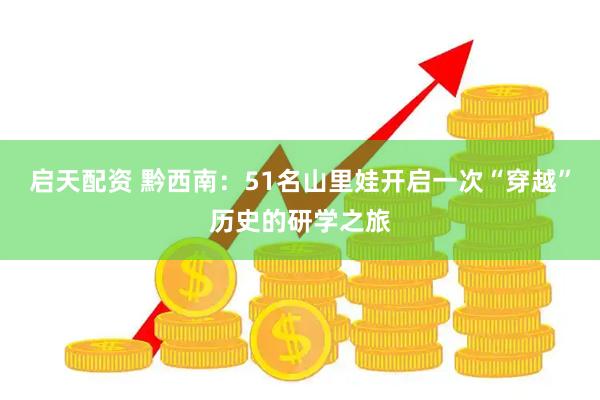 启天配资 黔西南：51名山里娃开启一次“穿越”历史的研学之旅