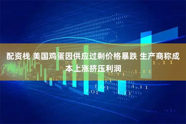 配资栈 美国鸡蛋因供应过剩价格暴跌 生产商称成本上涨挤压利润
