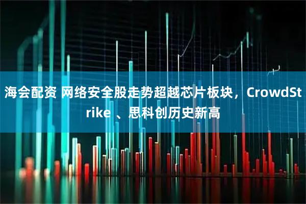 海会配资 网络安全股走势超越芯片板块，CrowdStrike 、思科创历史新高