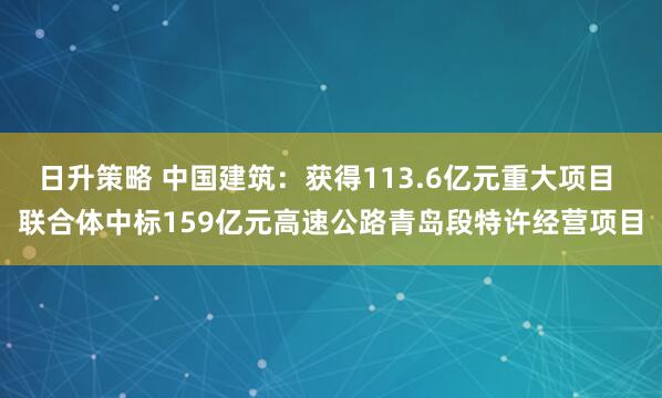 日升策略 中国建筑：获得113.6亿元重大项目 联合体中标159亿元高速公路青岛段特许经营项目