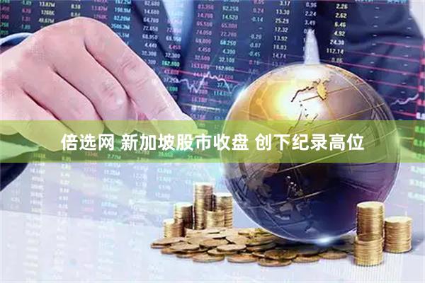 倍选网 新加坡股市收盘 创下纪录高位