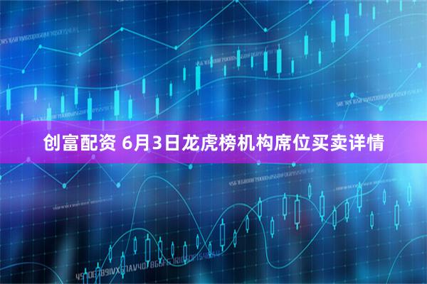 创富配资 6月3日龙虎榜机构席位买卖详情