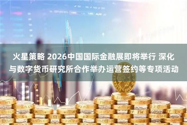 火星策略 2026中国国际金融展即将举行 深化与数字货币研究所合作举办运营签约等专项活动