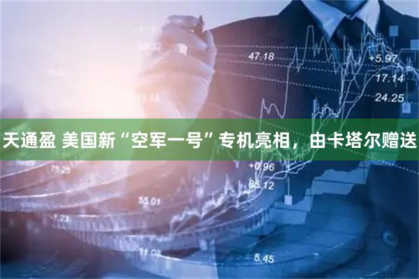 天通盈 美国新“空军一号”专机亮相，由卡塔尔赠送