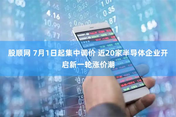 股顺网 7月1日起集中调价 近20家半导体企业开启新一轮涨价潮