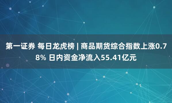 第一证券 每日龙虎榜 | 商品期货综合指数上涨0.78% 日内资金净流入55.41亿元