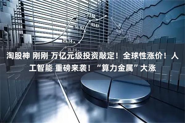 淘股神 刚刚 万亿元级投资敲定！全球性涨价！人工智能 重磅来袭！“算力金属”大涨