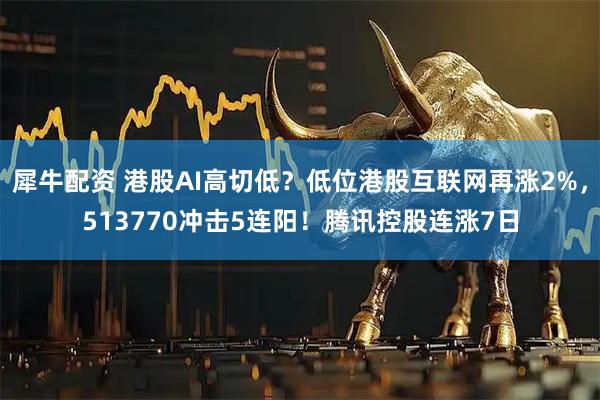 犀牛配资 港股AI高切低？低位港股互联网再涨2%，513770冲击5连阳！腾讯控股连涨7日