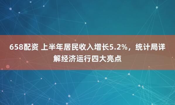 658配资 上半年居民收入增长5.2%，统计局详解经济运行四大亮点