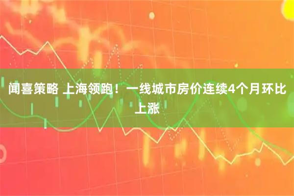 闻喜策略 上海领跑！一线城市房价连续4个月环比上涨