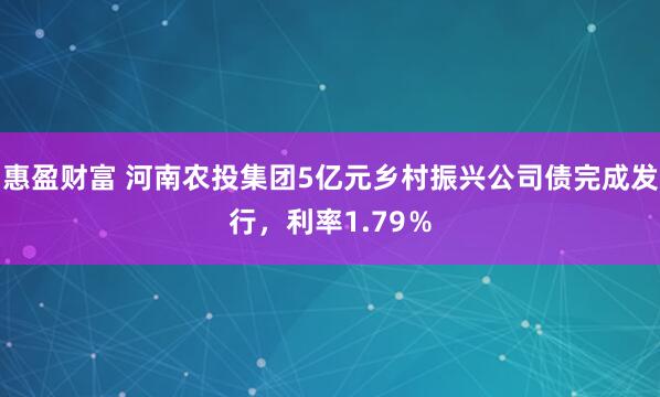 惠盈财富 河南农投集团5亿元乡村振兴公司债完成发行，利率1.79％
