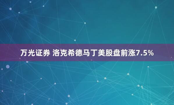 万光证券 洛克希德马丁美股盘前涨7.5%