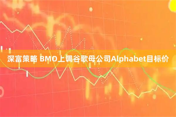 深富策略 BMO上调谷歌母公司Alphabet目标价