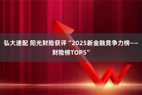 弘大速配 阳光财险获评“2025新金融竞争力榜——财险榜TOP5”
