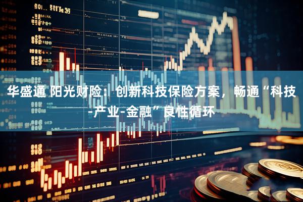华盛通 阳光财险：创新科技保险方案，畅通“科技-产业-金融”良性循环