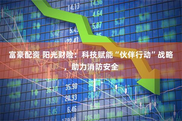 富豪配资 阳光财险：科技赋能“伙伴行动”战略，助力消防安全