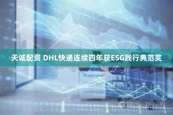 天诚配资 DHL快递连续四年获ESG践行典范奖