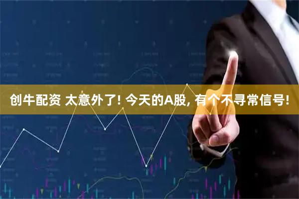 创牛配资 太意外了! 今天的A股, 有个不寻常信号!