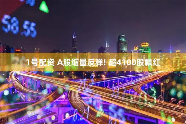 1号配资 A股缩量反弹! 超4100股飘红