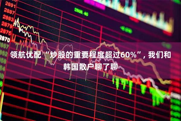 领航优配 “炒股的重要程度超过60%”, 我们和韩国散户聊了聊