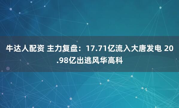 牛达人配资 主力复盘：17.71亿流入大唐发电 20.98亿出逃风华高科